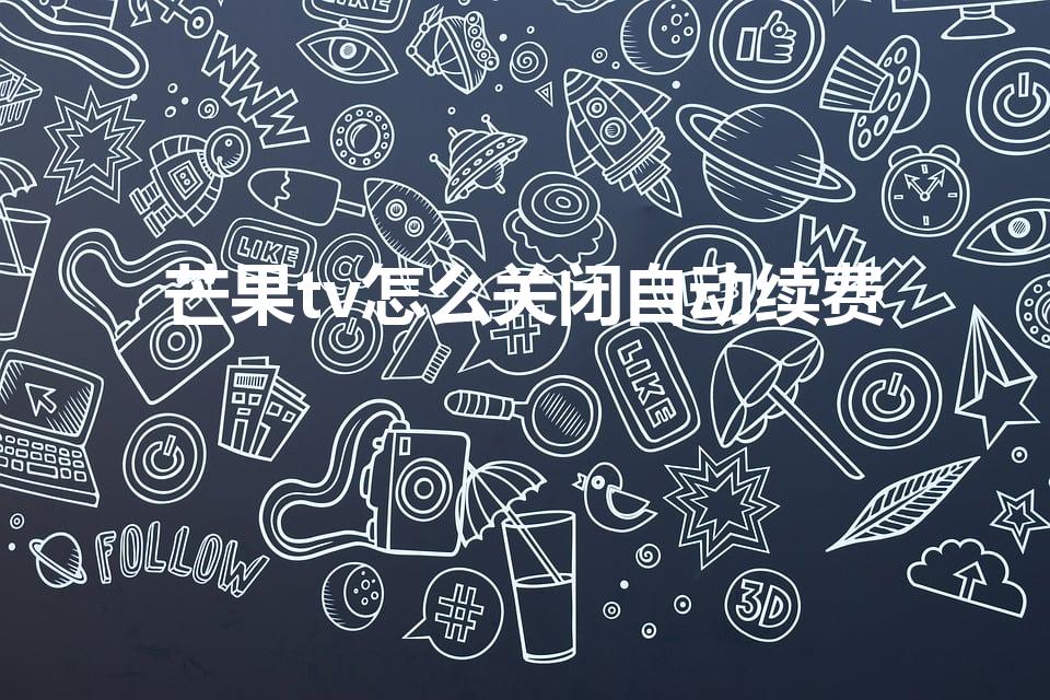 芒果tv怎么关闭自动续费（芒果tv自动续费在哪关）