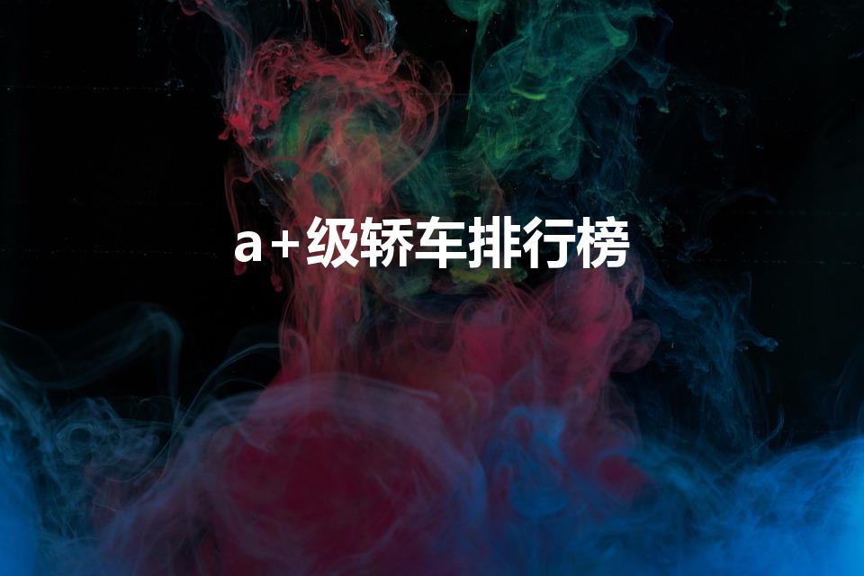 a+级轿车排行榜（a+级车有哪些）