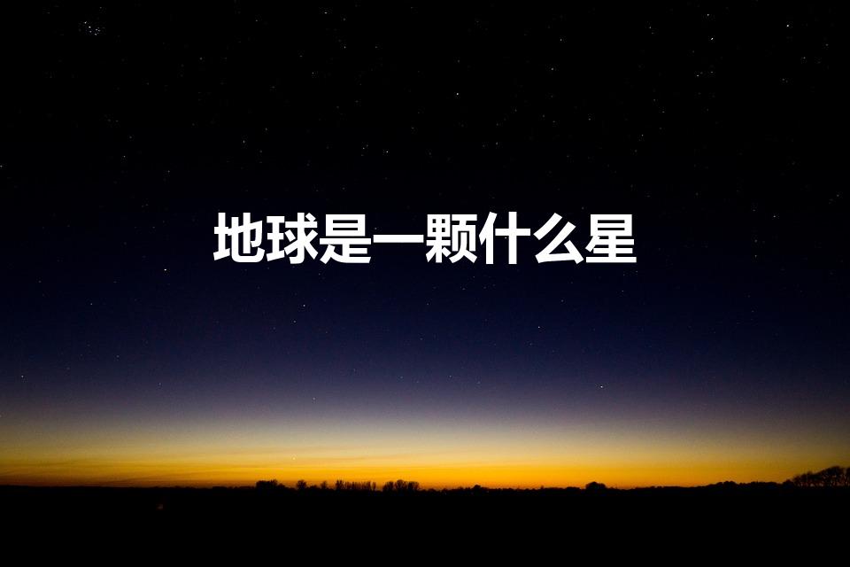地球是一颗什么星（地球是什么星）