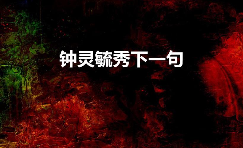 钟灵毓秀下一句（钟灵毓秀下一句是千古）