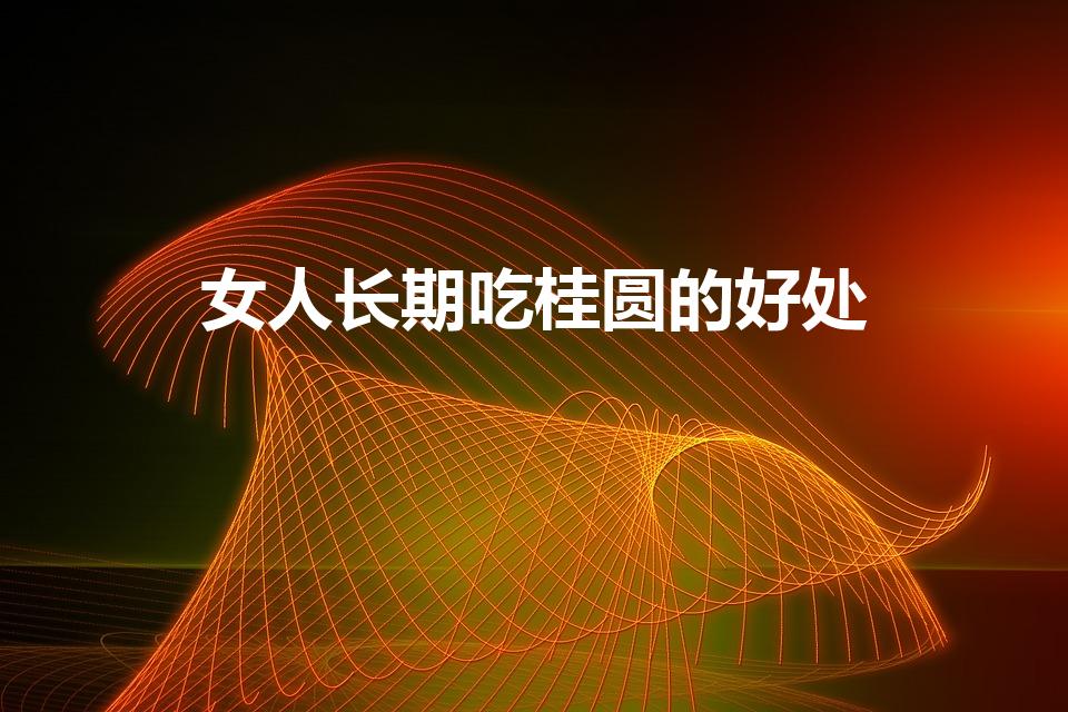 女人长期吃桂圆的好处（女人经常吃桂圆干有什么好处）