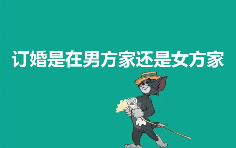 订婚是在男方家还是女方家（订婚仪式在男方家还是女方家）