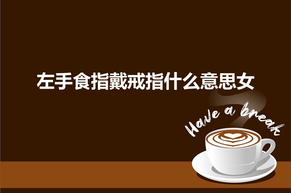 左手食指戴戒指什么意思女（女生左手食指戴戒指是什么意思）