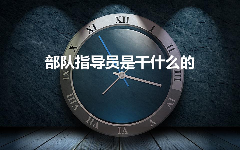 部队指导员是干什么的（指导员是干什么的）