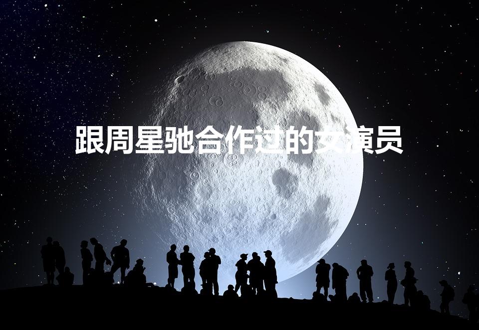 跟周星驰合作过的女演员（和周星驰合作过的女明星）