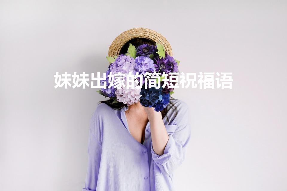 妹妹出嫁的简短祝福语（妹妹结婚祝福词怎么说）