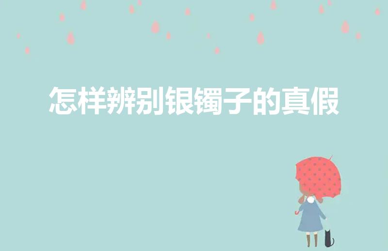 怎样辨别银镯子的真假（怎样鉴别银手镯的真假）