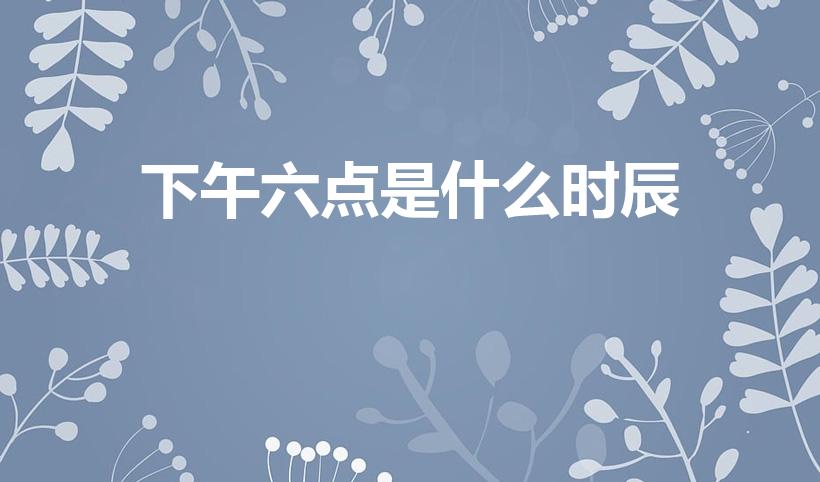 下午六点是什么时辰（下午6点属于什么时辰）