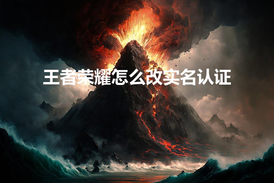 王者荣耀怎么改实名认证（王者荣耀怎么重新实名认证）