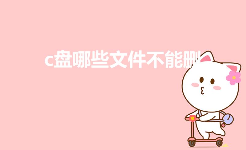 c盘哪些文件不能删（C盘文件能不能删除）