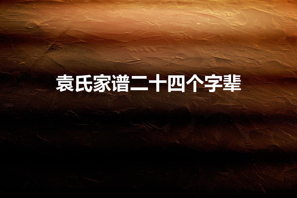 袁氏家谱二十四个字辈（袁姓家谱辈分排列）