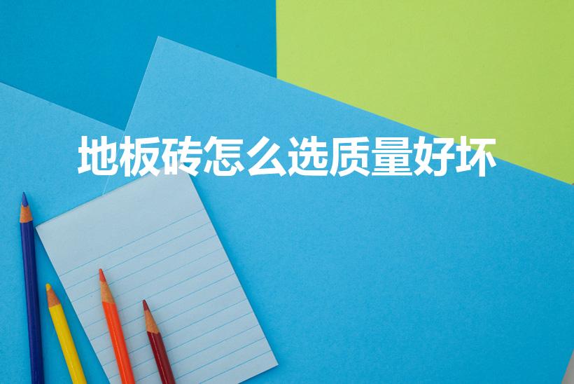 地板砖怎么选质量好坏（如何辨别地板砖质量好坏）