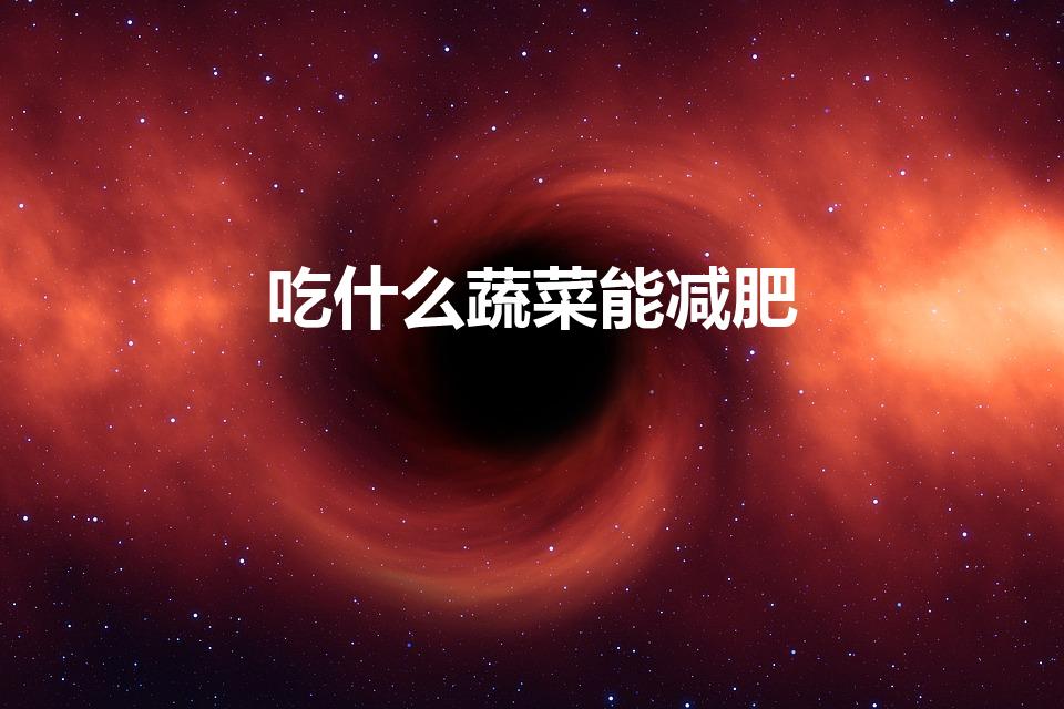 吃什么蔬菜能减肥（减肥吃什么蔬菜好）