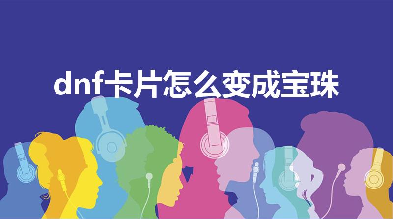 dnf卡片怎么变成宝珠（dnf卡片怎么附魔到装备上）