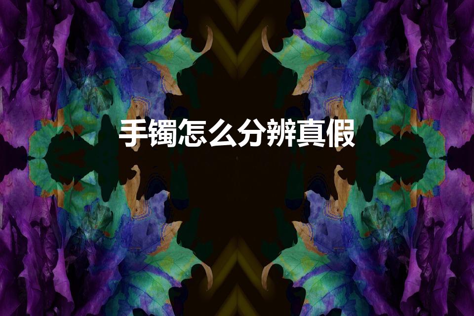 手镯怎么分辨真假（怎么鉴别手镯的真假）