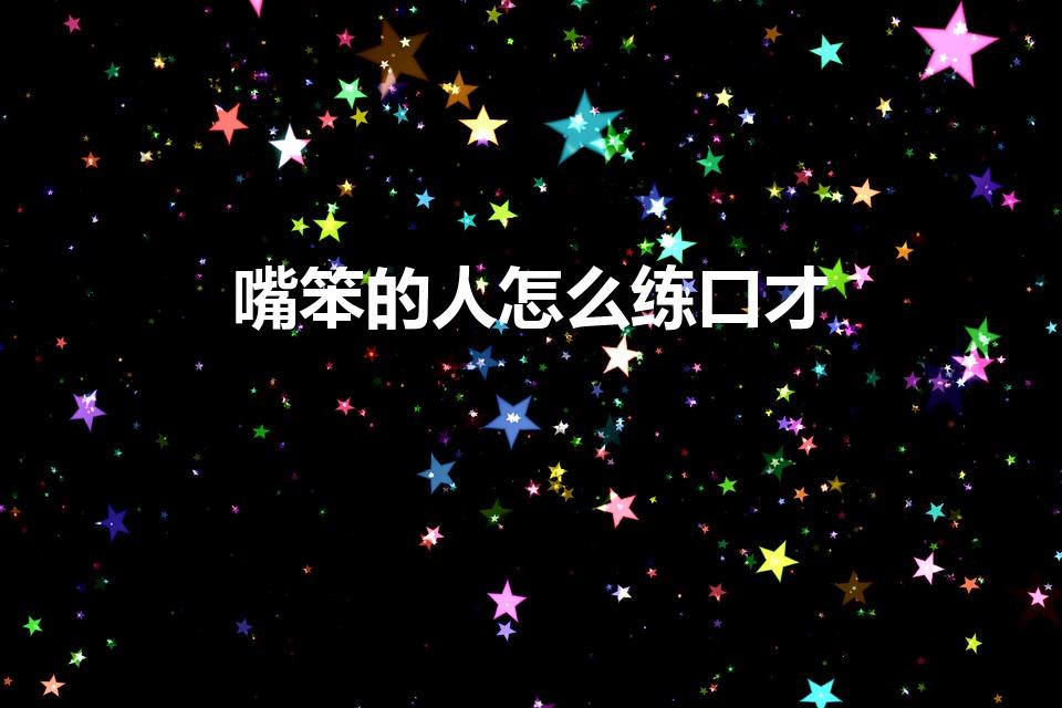 嘴笨的人怎么练口才（嘴笨的人如何提高口才）