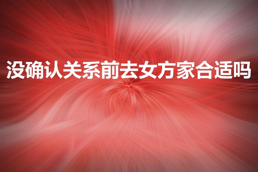 没确认关系前去女方家合适吗（没和女方说就去她家里可以吗）