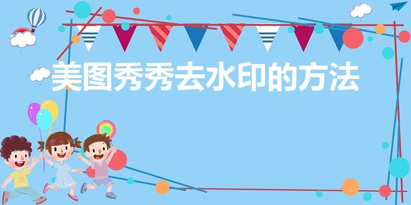 美图秀秀去水印的方法（如何用手机版美图秀秀去除水印）