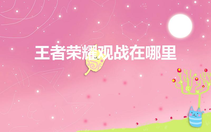 王者荣耀观战在哪里（最新的王者荣耀在哪里可以观战）