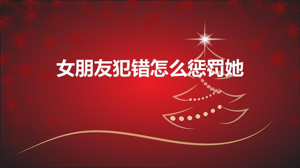 女朋友犯错怎么惩罚她（女友犯错了怎么惩罚她）