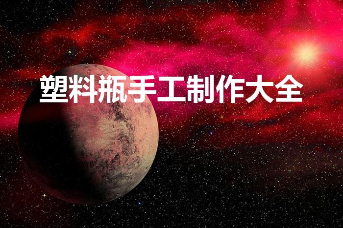 塑料瓶手工制作大全（塑料瓶可以做什么手工艺品）