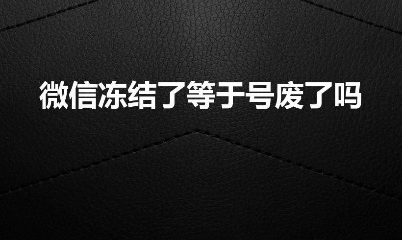 微信冻结了等于号废了吗（微信号冻结多久,微信号自动注销）