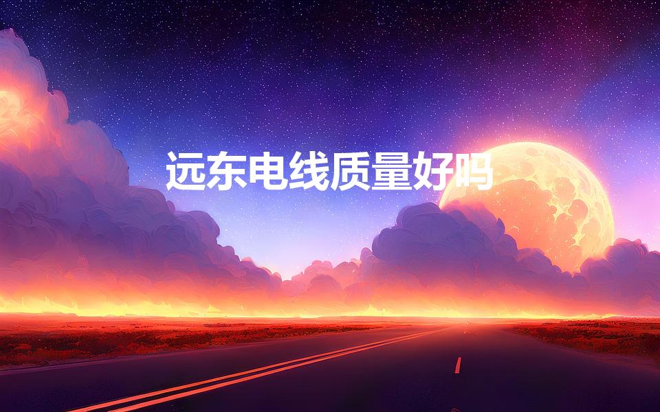 远东电线质量好吗（电线哪个牌子质量好）