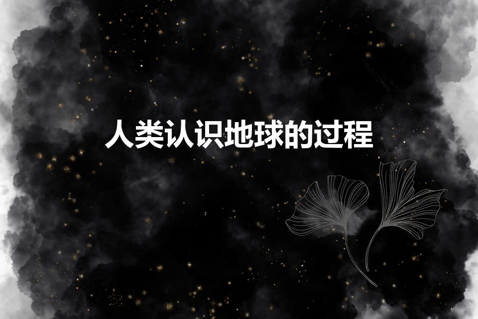 人类认识地球的过程（人类认识地球的过程是什么）
