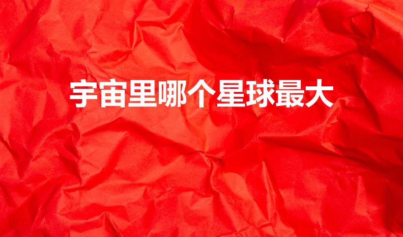 宇宙里哪个星球最大（宇宙中最大的星球是哪一个）
