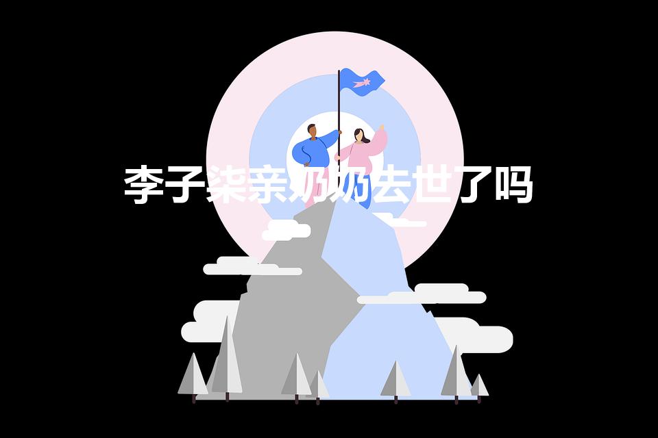 李子柒亲奶奶去世了吗（李子柒没有父母和兄弟姊妹吗）
