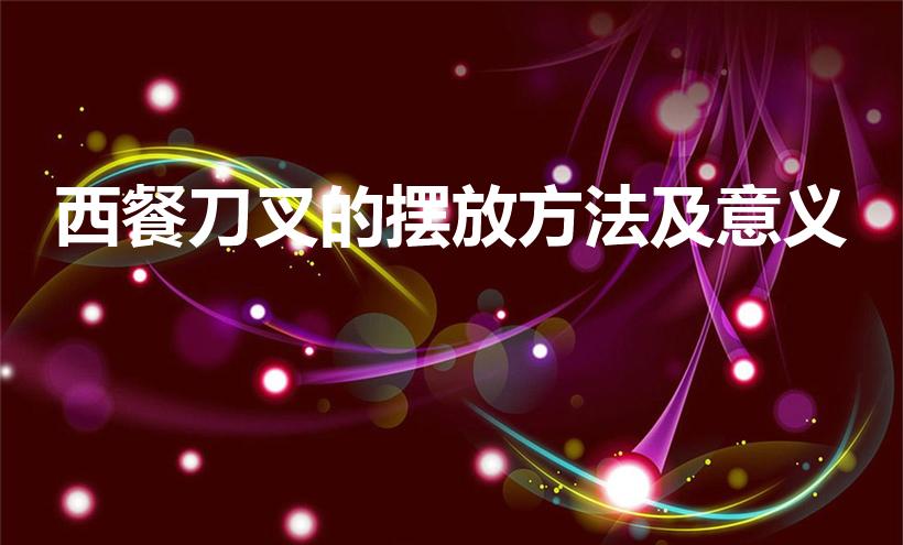 西餐刀叉的摆放方法及意义（西餐中刀叉摆放的含义）