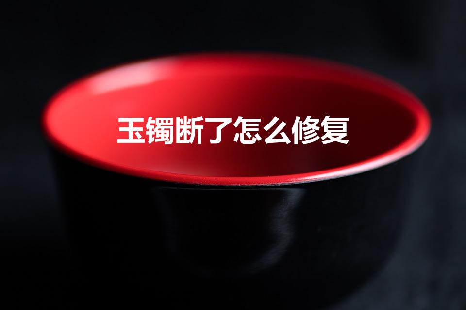 玉镯断了怎么修复（玉镯断了有哪三种方法修）