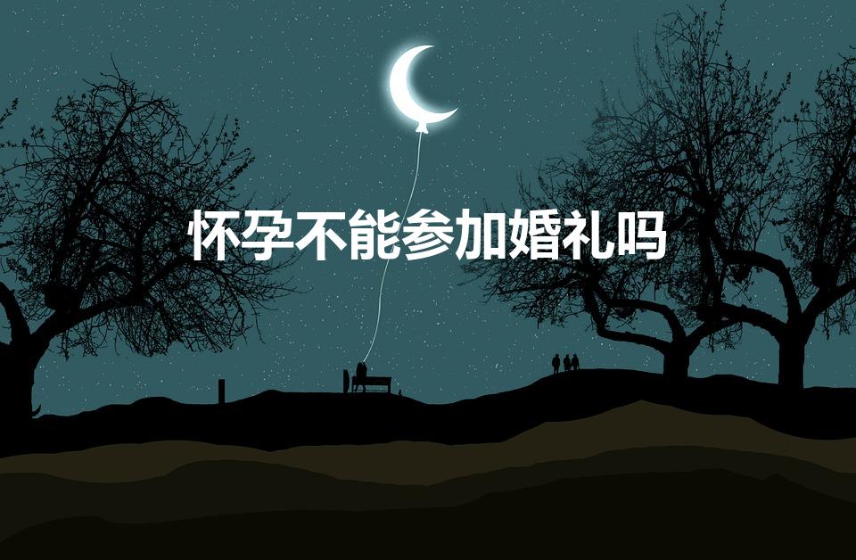 怀孕不能参加婚礼吗（孕妇可以去参加婚礼吗）
