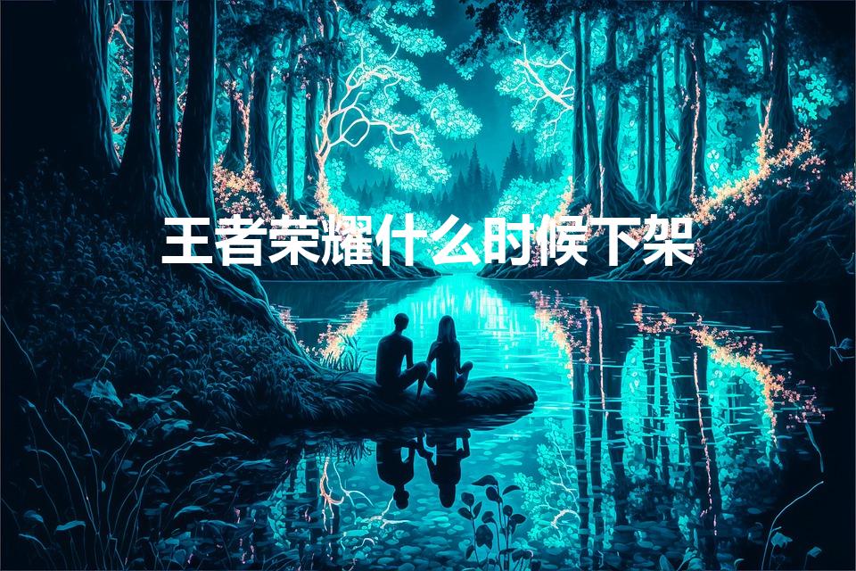 王者荣耀什么时候下架（王者荣耀要下架吗）