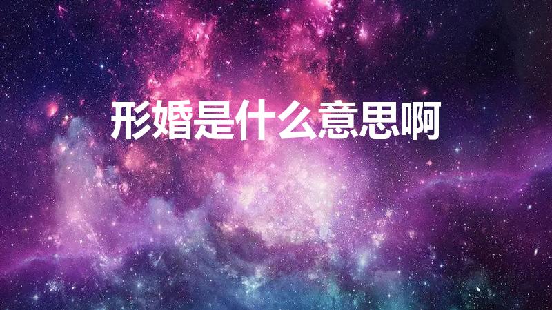 形婚是什么意思啊（什么是形婚）