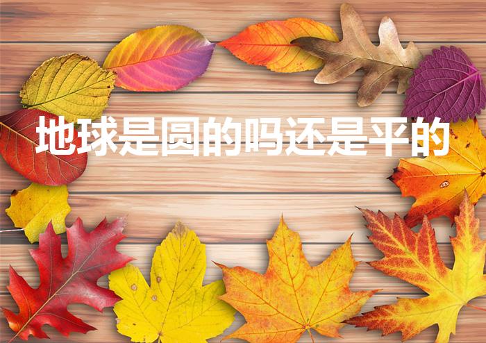 地球是圆的吗还是平的（地球是圆的还是平的）