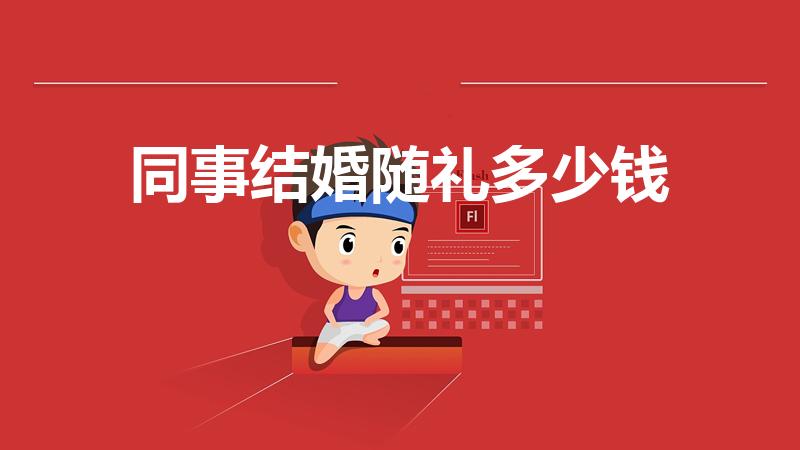 同事结婚随礼多少钱（别人结婚随多少礼合适）