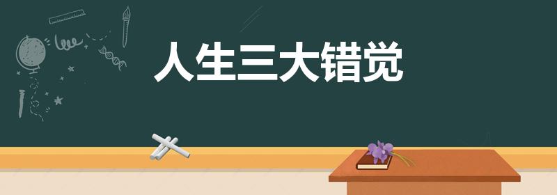 人生三大错觉（人生三大错觉是什么）