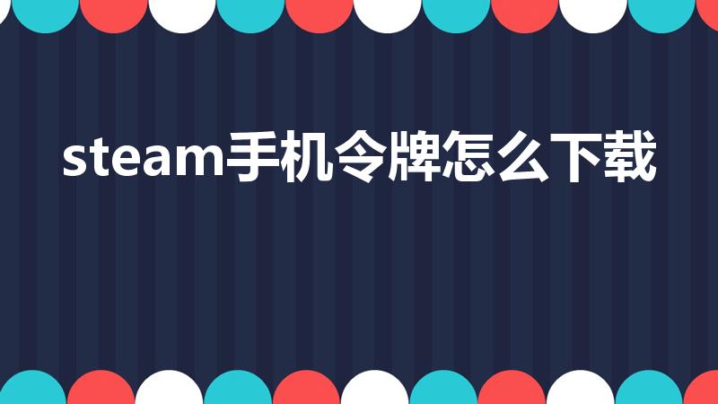 steam手机令牌怎么下载（手机令牌steam怎么弄）