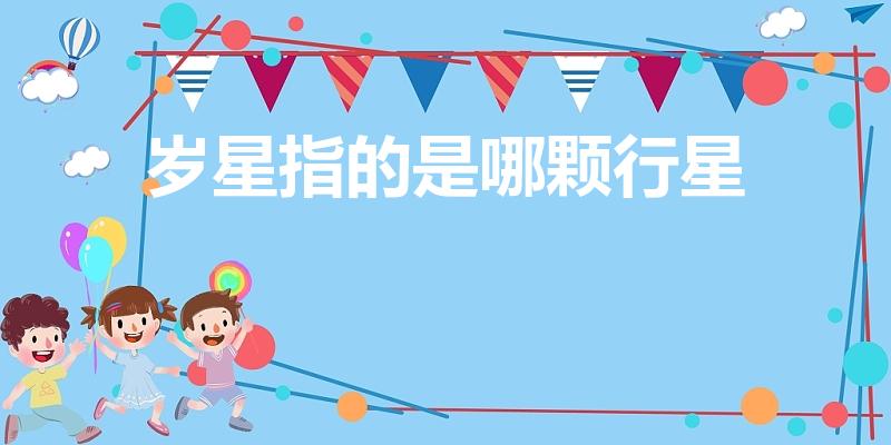 岁星指的是哪颗行星（岁星是指哪个星 岁星介绍）