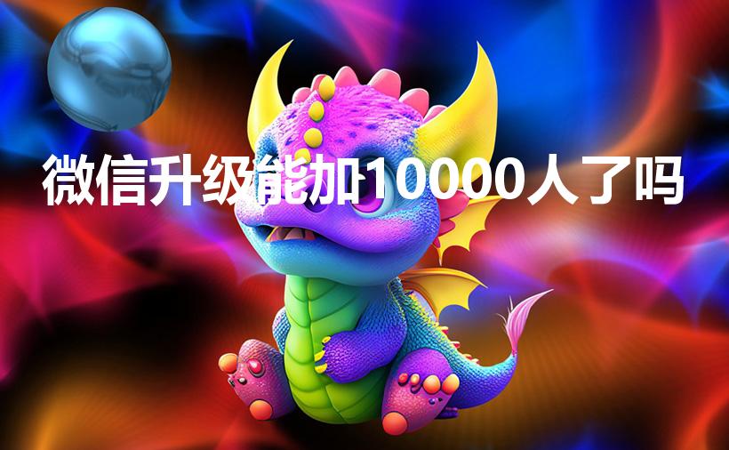 微信升级能加10000人了吗（微信可以加多少好友）