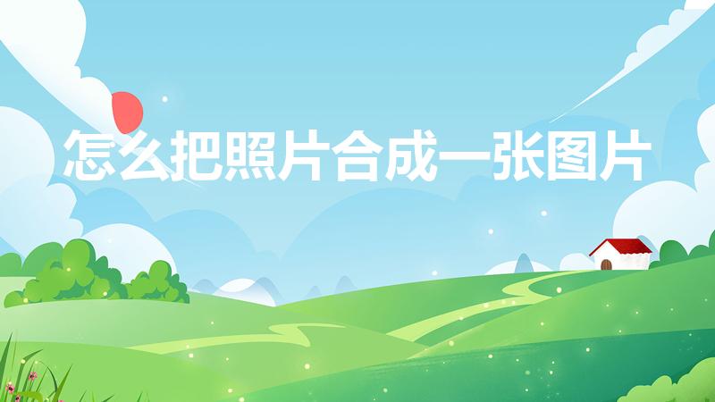 怎么把照片合成一张图片（怎么把两张图片合成一张图片）