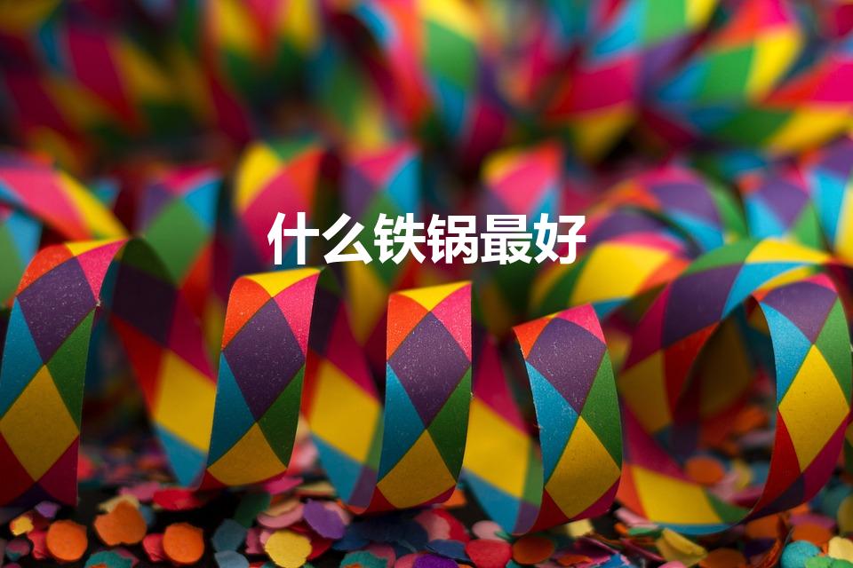什么铁锅最好（铁锅哪种更好呢）