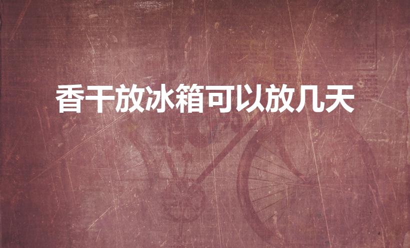 香干放冰箱可以放几天（香干能放冰箱几天）