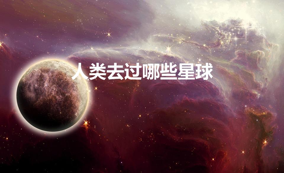 人类去过哪些星球（已经被人类探索的星球有哪些）