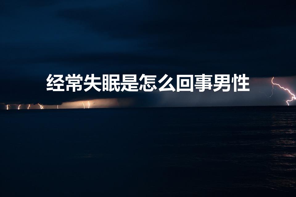 经常失眠是怎么回事男性（男人经常失眠是什么原因）