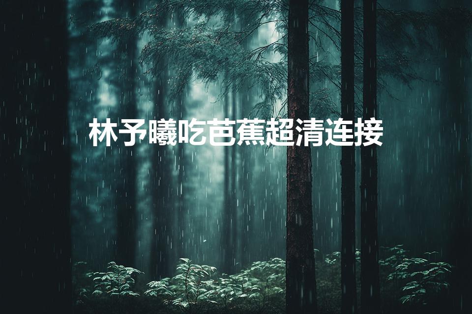 林予曦吃芭蕉超清连接（麻痘林予曦芭蕉兄妹访谈）