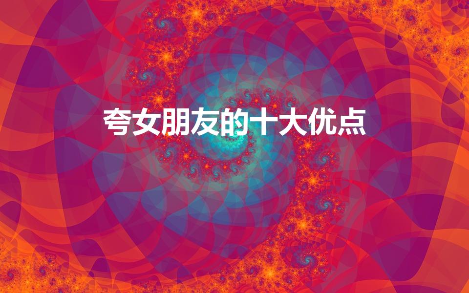 夸女朋友的十大优点（夸女朋友的99个优点）