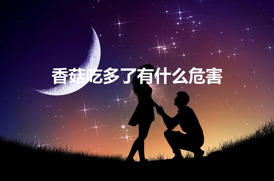 香菇吃多了有什么危害（每天吃香菇有什么坏处）