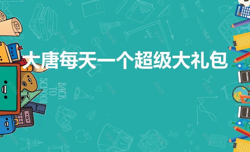 大唐每天一个超级大礼包（大唐无双礼包大全及领取顺序）